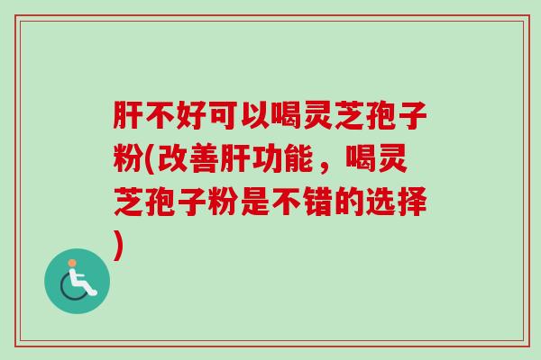 肝不好可以喝灵芝孢子粉(改善肝功能，喝灵芝孢子粉是不错的选择)
