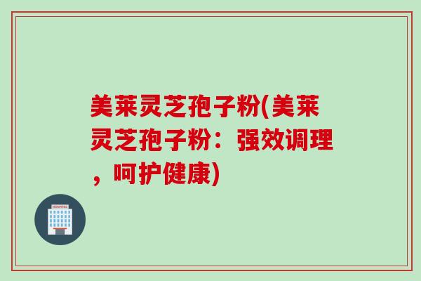 美莱灵芝孢子粉(美莱灵芝孢子粉：强效调理，呵护健康)