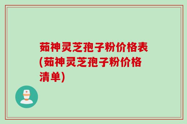 茹神灵芝孢子粉价格表(茹神灵芝孢子粉价格清单)