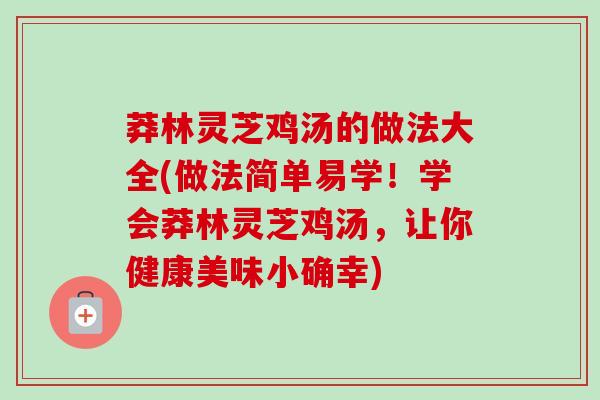 莽林灵芝鸡汤的做法大全(做法简单易学！学会莽林灵芝鸡汤，让你健康美味小确幸)