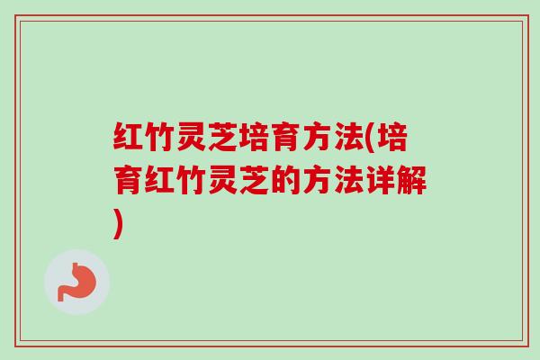 红竹灵芝培育方法(培育红竹灵芝的方法详解)