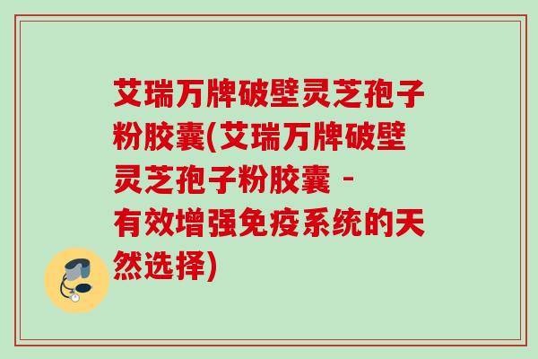 艾瑞万牌破壁灵芝孢子粉胶囊(艾瑞万牌破壁灵芝孢子粉胶囊 - 有效增强免疫系统的天然选择) 艾瑞万牌破壁灵芝孢子粉胶囊(艾瑞万牌破壁灵芝孢子粉胶囊 - 有效增强免疫系统的天然选择)