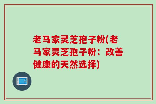 老马家灵芝孢子粉(老马家灵芝孢子粉：改善健康的天然选择)
