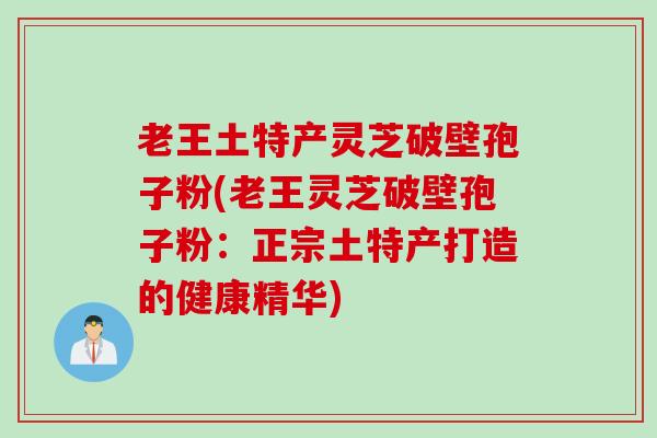 老王土特产灵芝破壁孢子粉(老王灵芝破壁孢子粉：正宗土特产打造的健康精华)
