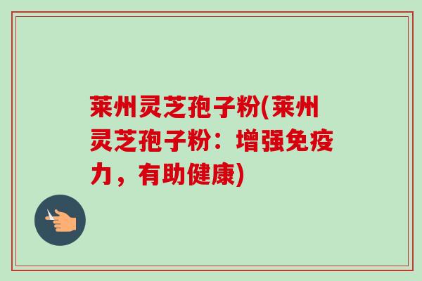 莱州灵芝孢子粉(莱州灵芝孢子粉:增强免疫力,有助健康) 莱州灵芝孢子粉(莱州灵芝孢子粉:增强免疫力,有助健康)