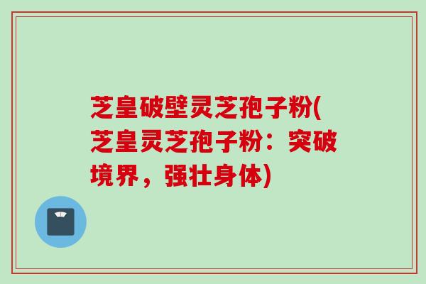 芝皇破壁灵芝孢子粉(芝皇灵芝孢子粉:突破境界,强壮身体) 芝皇破壁灵芝孢子粉(芝皇灵芝孢子粉:突破境界,强壮身体)