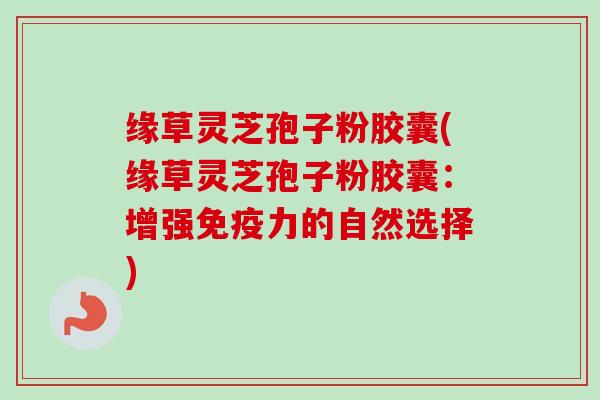缘草灵芝孢子粉胶囊(缘草灵芝孢子粉胶囊：增强免疫力的自然选择)