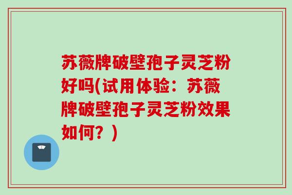 苏薇牌破壁孢子灵芝粉好吗(试用体验：苏薇牌破壁孢子灵芝粉效果如何？)