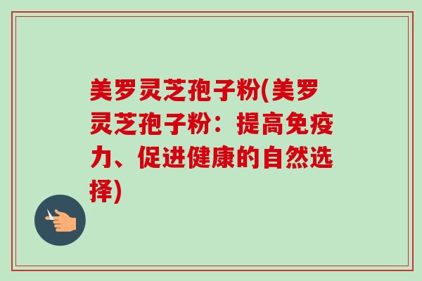 美罗灵芝孢子粉(美罗灵芝孢子粉：提高免疫力、促进健康的自然选择)