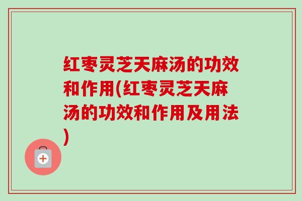 红枣灵芝天麻汤的功效和作用(红枣灵芝天麻汤的功效和作用及用法)