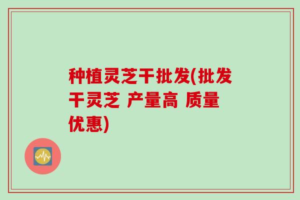 种植灵芝干批发(批发干灵芝 产量高 质量优惠) 种植灵芝干批发(批发干灵芝 产量高 质量优惠)