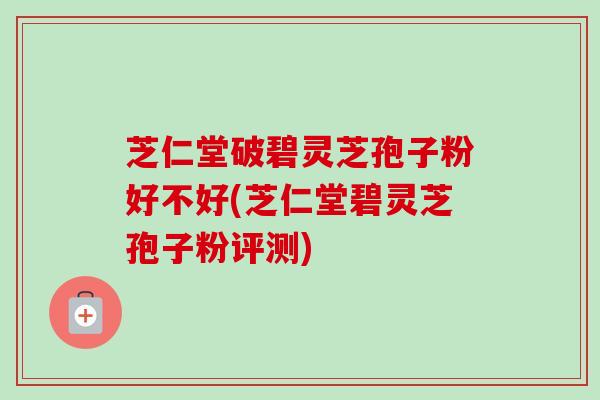 芝仁堂破碧灵芝孢子粉好不好(芝仁堂碧灵芝孢子粉评测)