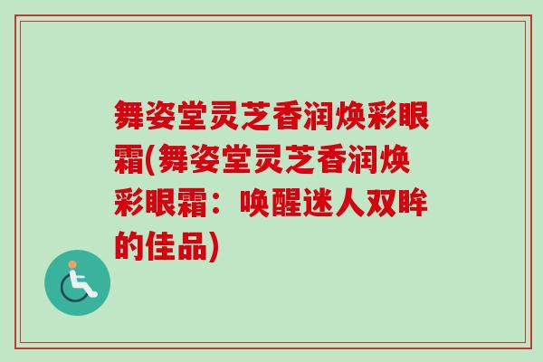 舞姿堂灵芝香润焕彩眼霜(舞姿堂灵芝香润焕彩眼霜：唤醒迷人双眸的佳品)