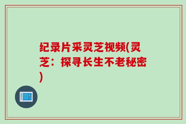 纪录片采灵芝视频(灵芝：探寻长生不老秘密)