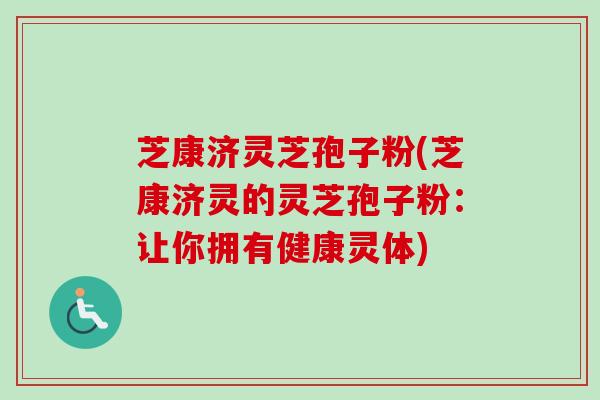 芝康济灵芝孢子粉(芝康济灵的灵芝孢子粉：让你拥有健康灵体)