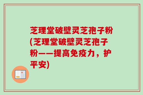 芝理堂破壁灵芝孢子粉(芝理堂破壁灵芝孢子粉——提高免疫力，护平安)