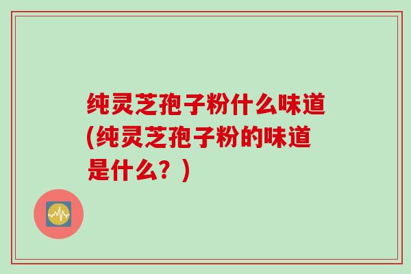 纯灵芝孢子粉什么味道(纯灵芝孢子粉的味道是什么？)