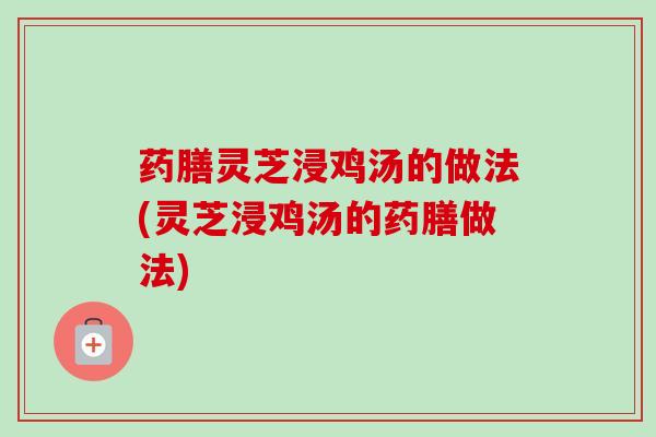 药膳灵芝浸鸡汤的做法(灵芝浸鸡汤的药膳做法)