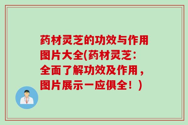 药材灵芝的功效与作用图片大全(药材灵芝：全面了解功效及作用，图片展示一应俱全！)
