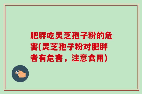 肥胖吃灵芝孢子粉的危害(灵芝孢子粉对肥胖者有危害，注意食用)