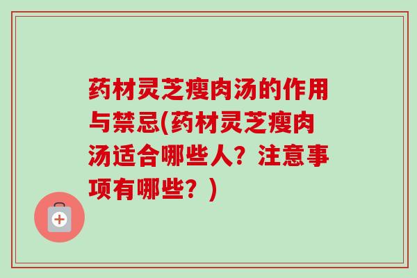药材灵芝瘦肉汤的作用与禁忌(药材灵芝瘦肉汤适合哪些人？注意事项有哪些？)