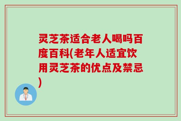 灵芝茶适合老人喝吗百度百科(老年人适宜饮用灵芝茶的优点及禁忌)
