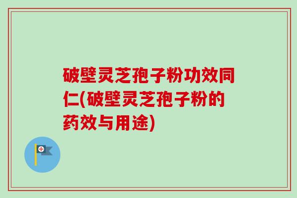 破壁灵芝孢子粉功效同仁(破壁灵芝孢子粉的药效与用途)
