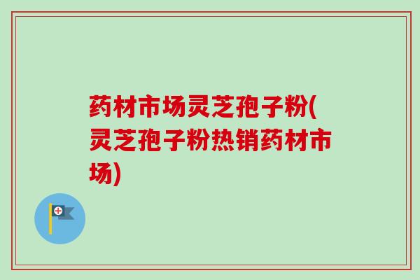 药材市场灵芝孢子粉(灵芝孢子粉热销药材市场)