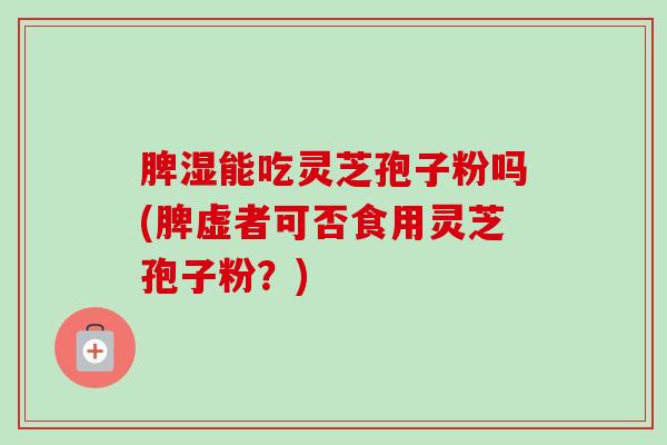 脾湿能吃灵芝孢子粉吗(脾虚者可否食用灵芝孢子粉？)
