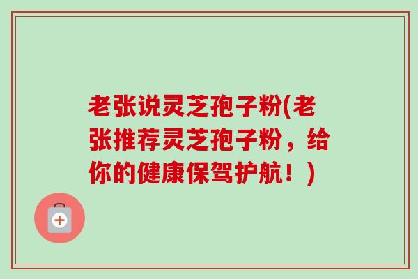 老张说灵芝孢子粉(老张推荐灵芝孢子粉,给你的健康保驾护航!) 老张说灵芝孢子粉(老张推荐灵芝孢子粉,给你的健康保驾护航!)