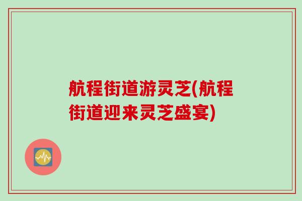 航程街道游灵芝(航程街道迎来灵芝盛宴)