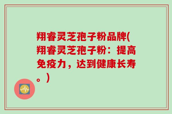 翔睿灵芝孢子粉品牌(翔睿灵芝孢子粉:提高免疫力,达到健康长寿。) 翔睿灵芝孢子粉品牌(翔睿灵芝孢子粉:提高免疫力,达到健康长寿。)