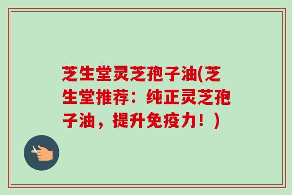芝生堂灵芝孢子油(芝生堂推荐：纯正灵芝孢子油，提升免疫力！)