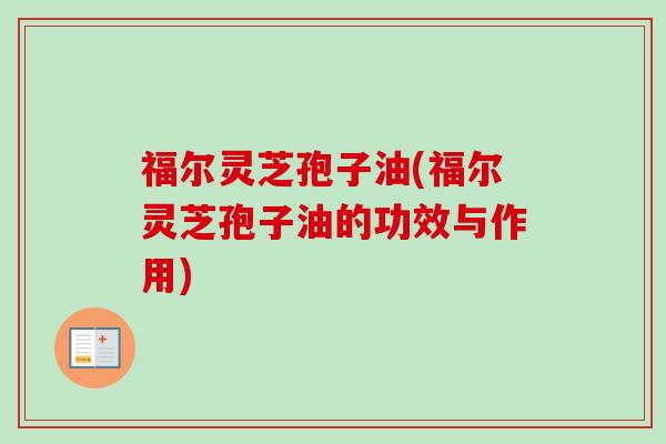 福尔灵芝孢子油(福尔灵芝孢子油的功效与作用)