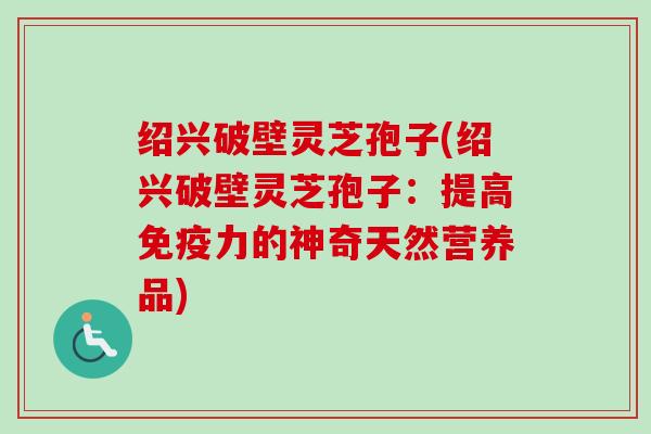 绍兴破壁灵芝孢子(绍兴破壁灵芝孢子：提高免疫力的神奇天然营养品)
