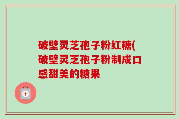 破壁灵芝孢子粉红糖(破壁灵芝孢子粉制成口感甜美的糖果