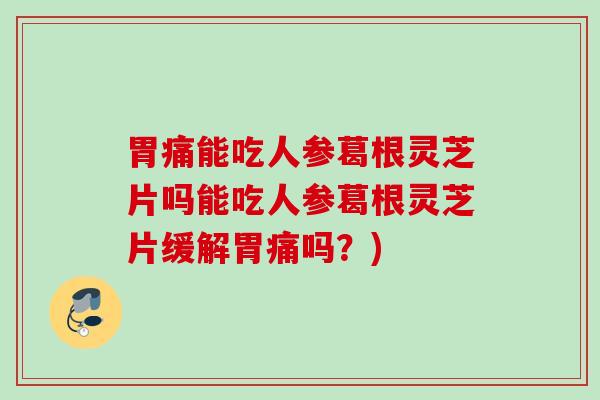 胃痛能吃人参葛根灵芝片吗能吃人参葛根灵芝片缓解胃痛吗?) 胃痛能吃人参葛根灵芝片吗能吃人参葛根灵芝片缓解胃痛吗?)