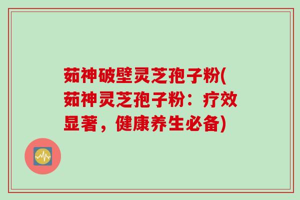 茹神破壁灵芝孢子粉(茹神灵芝孢子粉：疗效显著，健康养生必备)