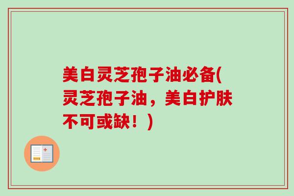 美白灵芝孢子油必备(灵芝孢子油，美白护肤不可或缺！)