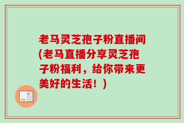 老马灵芝孢子粉直播间(老马直播分享灵芝孢子粉福利，给你带来更美好的生活！)