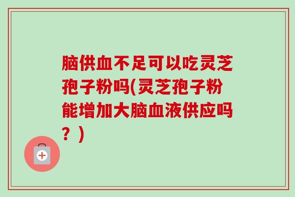 脑供血不足可以吃灵芝孢子粉吗(灵芝孢子粉能增加大脑血液供应吗？)