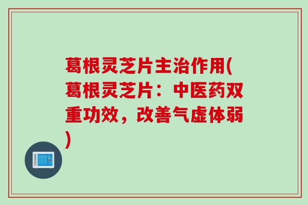 葛根灵芝片主治作用(葛根灵芝片：中医药双重功效，改善气虚体弱)