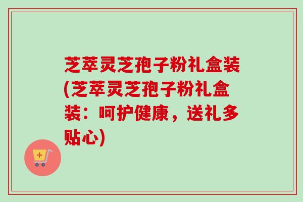 芝萃灵芝孢子粉礼盒装(芝萃灵芝孢子粉礼盒装：呵护健康，送礼多贴心)
