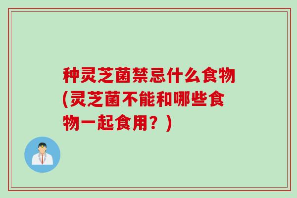 种灵芝菌禁忌什么食物(灵芝菌不能和哪些食物一起食用？)