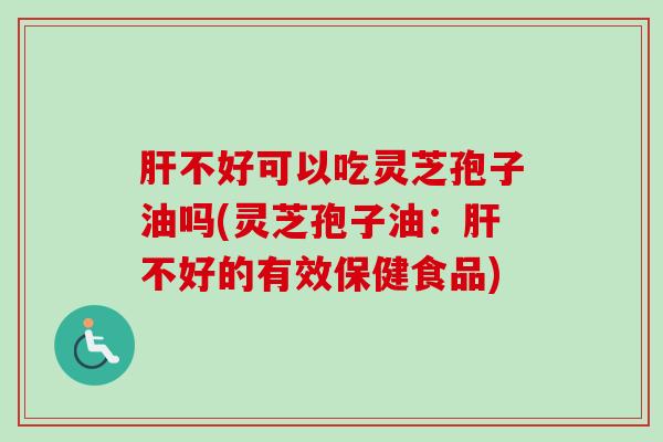 肝不好可以吃灵芝孢子油吗(灵芝孢子油：肝不好的有效保健食品)