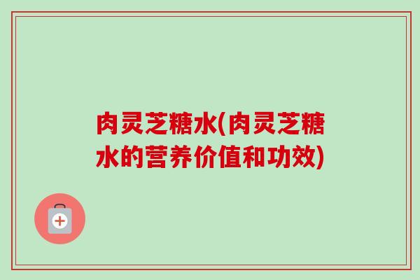 肉灵芝糖水(肉灵芝糖水的营养价值和功效)
