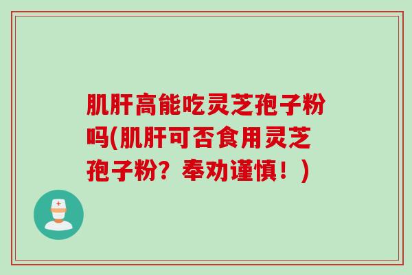 肌高能吃灵芝孢子粉吗(肌可否食用灵芝孢子粉?奉劝谨慎!) 肌高能吃灵芝孢子粉吗(肌可否食用灵芝孢子粉?奉劝谨慎!)