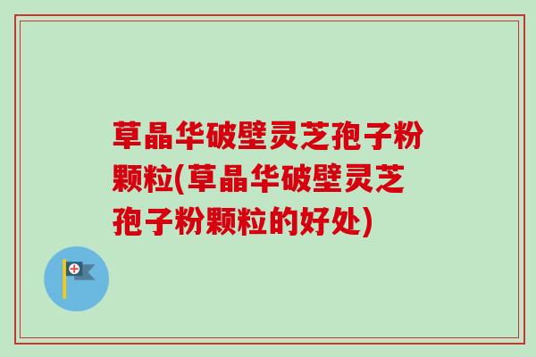 草晶华破壁灵芝孢子粉颗粒(草晶华破壁灵芝孢子粉颗粒的好处)
