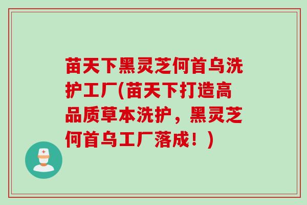 苗天下黑灵芝何首乌洗护工厂(苗天下打造高品质草本洗护，黑灵芝何首乌工厂落成！)