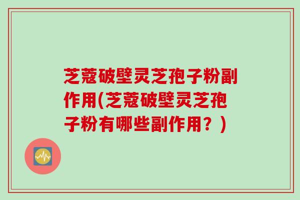 芝蔻破壁灵芝孢子粉副作用(芝蔻破壁灵芝孢子粉有哪些副作用？)